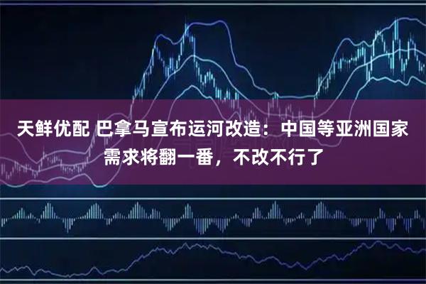 天鲜优配 巴拿马宣布运河改造：中国等亚洲国家需求将翻一番，不改不行了