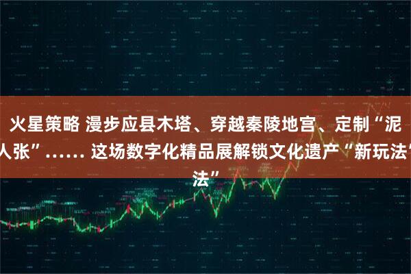 火星策略 漫步应县木塔、穿越秦陵地宫、定制“泥人张”…… 这场数字化精品展解锁文化遗产“新玩法”