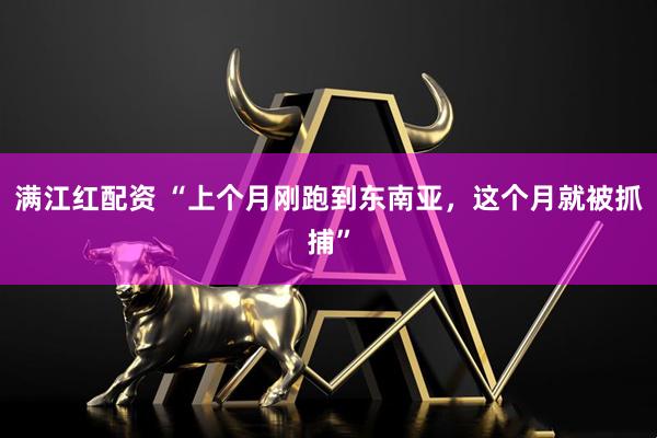 满江红配资 “上个月刚跑到东南亚，这个月就被抓捕”