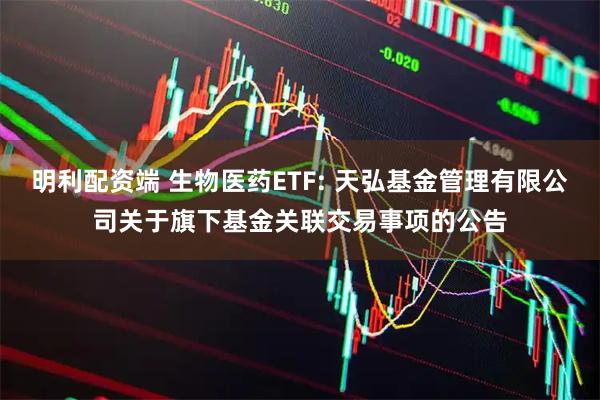 明利配资端 生物医药ETF: 天弘基金管理有限公司关于旗下基金关联交易事项的公告
