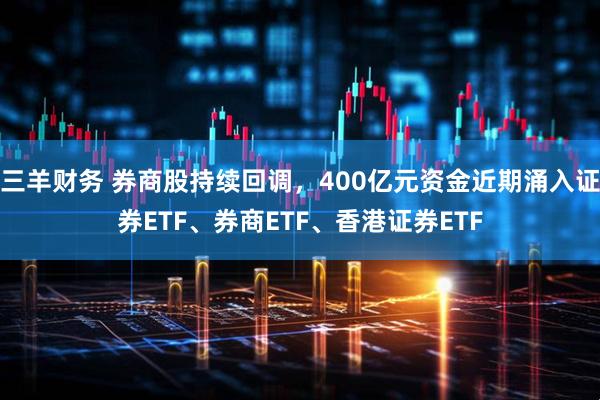 三羊财务 券商股持续回调，400亿元资金近期涌入证券ETF、券商ETF、香港证券ETF