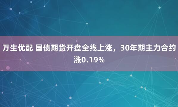 万生优配 国债期货开盘全线上涨，30年期主力合约涨0.19%
