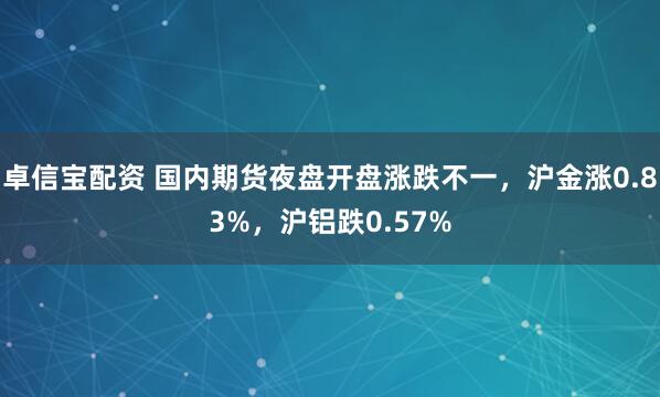 卓信宝配资 国内期货夜盘开盘涨跌不一，沪金涨0.83%，沪铝跌0.57%