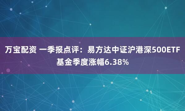 万宝配资 一季报点评：易方达中证沪港深500ETF基金季度涨幅6.38%