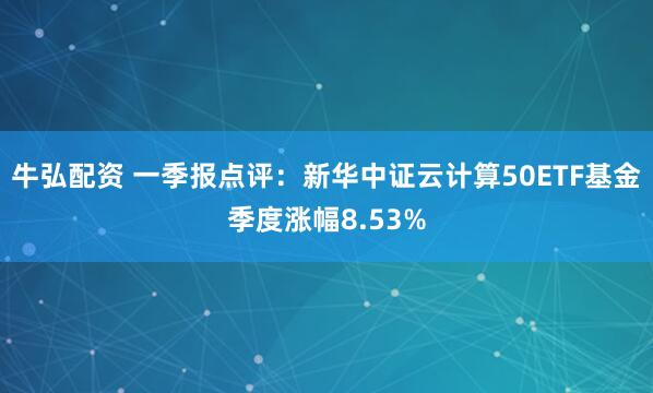 牛弘配资 一季报点评：新华中证云计算50ETF基金季度涨幅8.53%