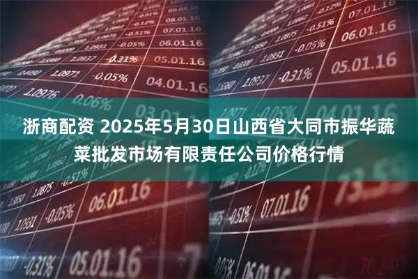 浙商配资 2025年5月30日山西省大同市振华蔬菜批发市场有限责任公司价格行情