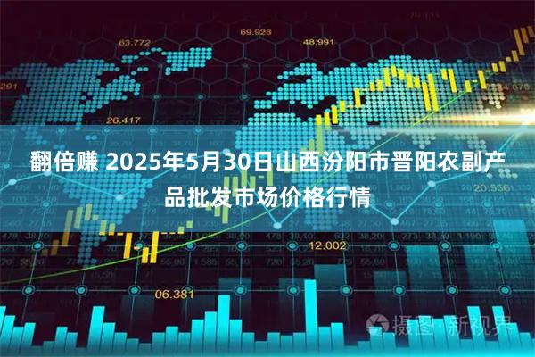 翻倍赚 2025年5月30日山西汾阳市晋阳农副产品批发市场价格行情