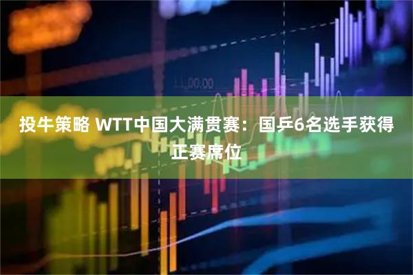 投牛策略 WTT中国大满贯赛：国乒6名选手获得正赛席位