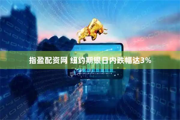 指盈配资网 纽约期银日内跌幅达3%