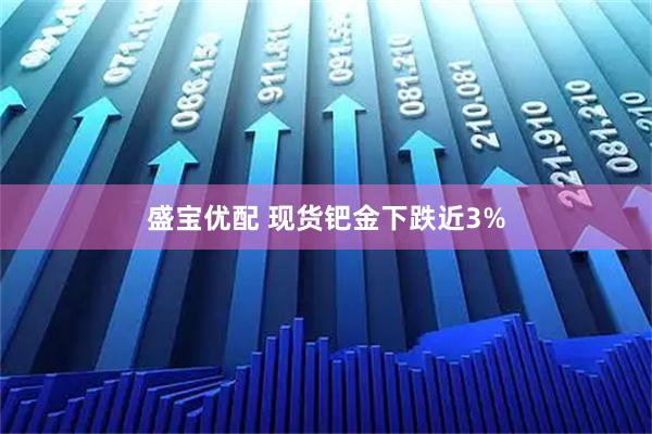 盛宝优配 现货钯金下跌近3%