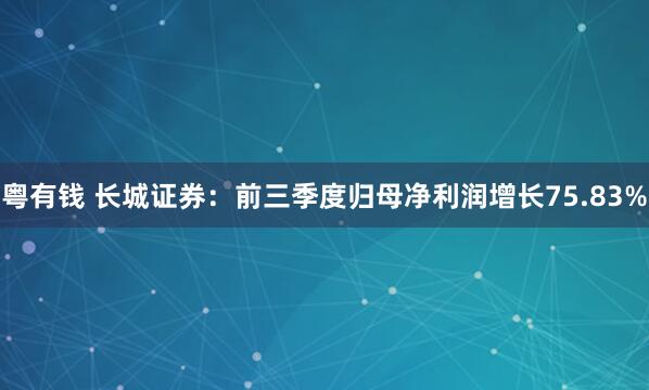 粤有钱 长城证券：前三季度归母净利润增长75.83%