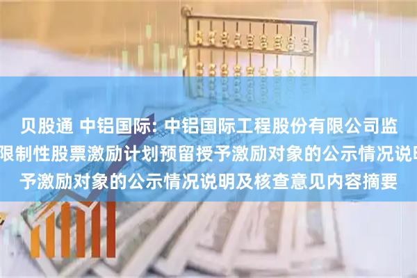 贝股通 中铝国际: 中铝国际工程股份有限公司监事会关于公司2023年限制性股票激励计划预留授予激励对象的公示情况说明及核查意见内容摘要