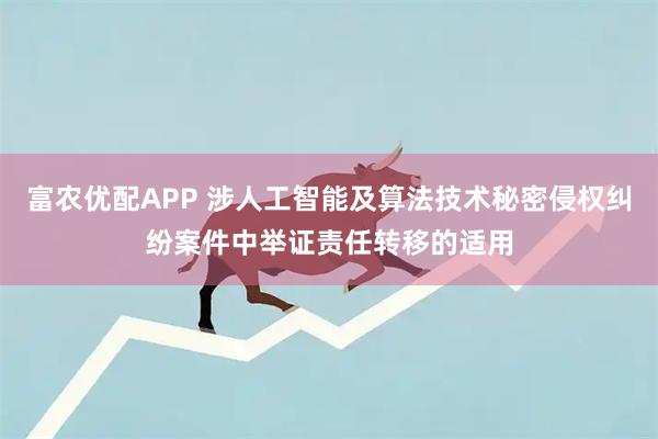 富农优配APP 涉人工智能及算法技术秘密侵权纠纷案件中举证责任转移的适用