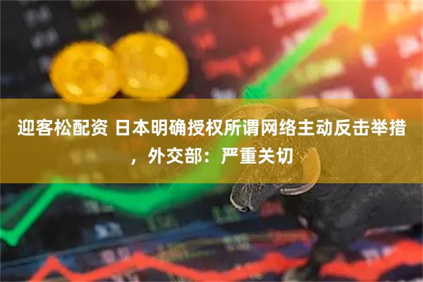 迎客松配资 日本明确授权所谓网络主动反击举措,外交部:严重关切