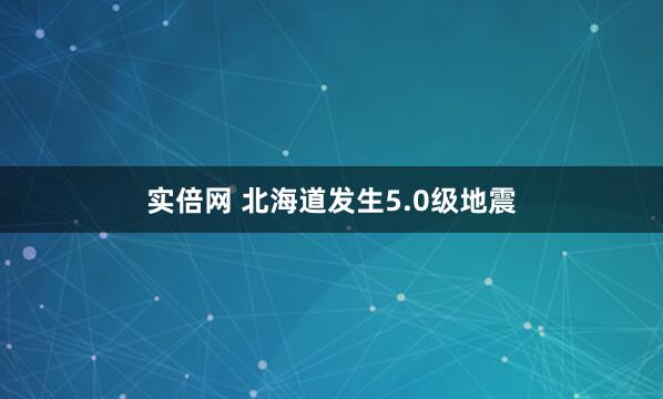 实倍网 北海道发生5.0级地震