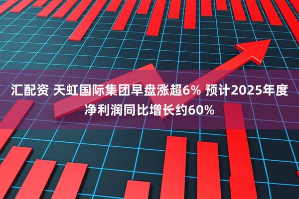 汇配资 天虹国际集团早盘涨超6% 预计2025年度净利润同比增长约60%