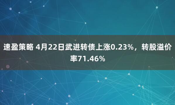 速盈策略 4月22日武进转债上涨0.23%，转股溢价率71.46%