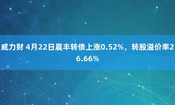 威力财 4月22日晨丰转债上涨0.52%，转股溢价率26.66%