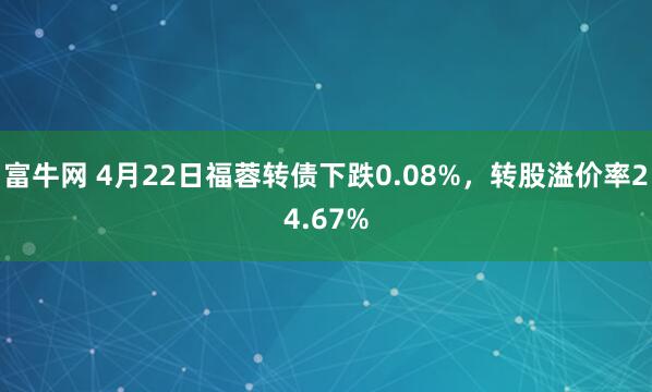 富牛网 4月22日福蓉转债下跌0.08%，转股溢价率24.67%