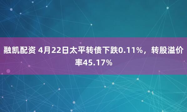 融凯配资 4月22日太平转债下跌0.11%,转股溢价率45.17%