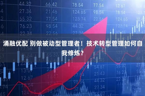 涌融优配 别做被动型管理者！技术转型管理如何自我修炼？