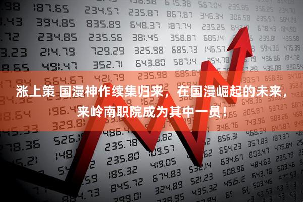 涨上策 国漫神作续集归来，在国漫崛起的未来，来岭南职院成为其中一员！