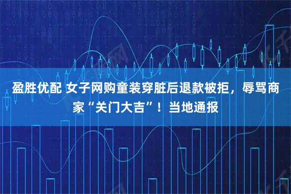 盈胜优配 女子网购童装穿脏后退款被拒，辱骂商家“关门大吉”！当地通报