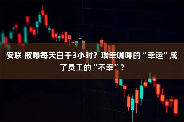 安联 被曝每天白干3小时?瑞幸咖啡的“幸运”成了员工的“不幸”?