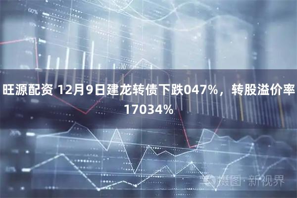 旺源配资 12月9日建龙转债下跌047%，转股溢价率17034%