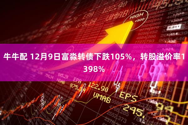 牛牛配 12月9日富淼转债下跌105%，转股溢价率1398%
