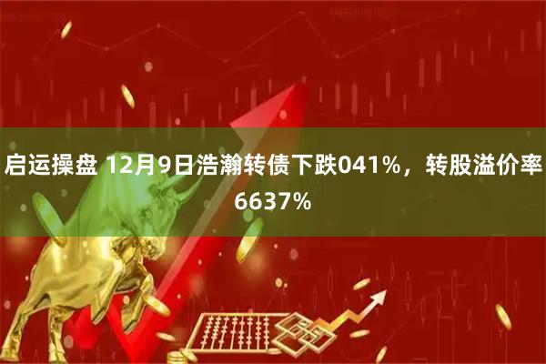 启运操盘 12月9日浩瀚转债下跌041%，转股溢价率6637%