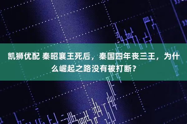 凯狮优配 秦昭襄王死后,秦国四年丧三王,为什么崛起之路没有被打断?