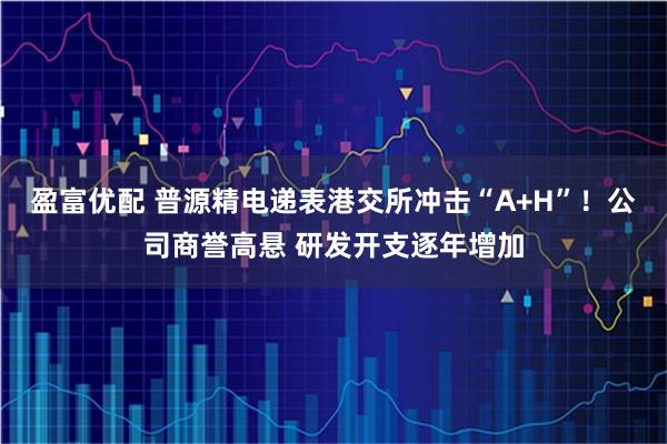 盈富优配 普源精电递表港交所冲击“A+H”!公司商誉高悬 研发开支逐年增加