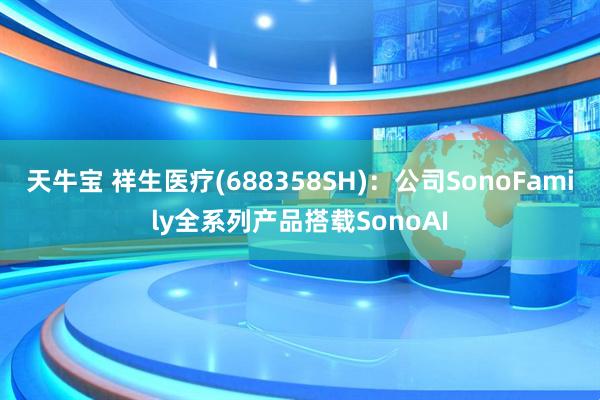 天牛宝 祥生医疗(688358SH)：公司SonoFamily全系列产品搭载SonoAI