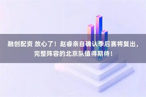 融创配资 放心了！赵睿亲自确认季后赛将复出，完整阵容的北京队值得期待！