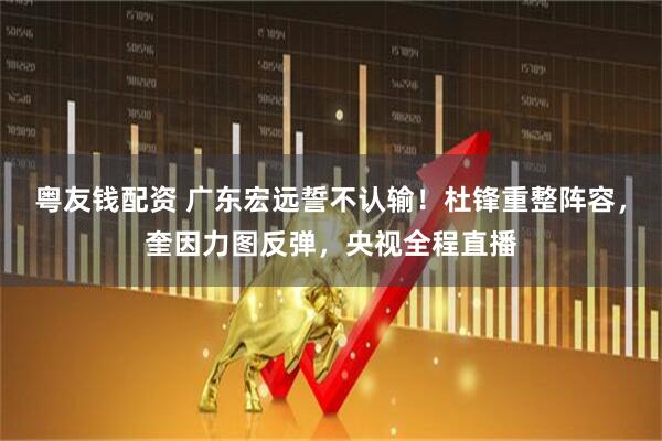 粤友钱配资 广东宏远誓不认输！杜锋重整阵容，奎因力图反弹，央视全程直播