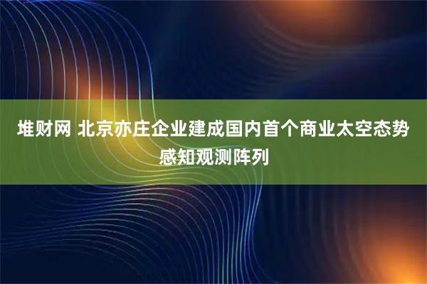 堆财网 北京亦庄企业建成国内首个商业太空态势感知观测阵列