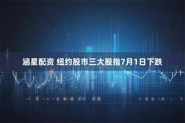 涵星配资 纽约股市三大股指7月1日下跌