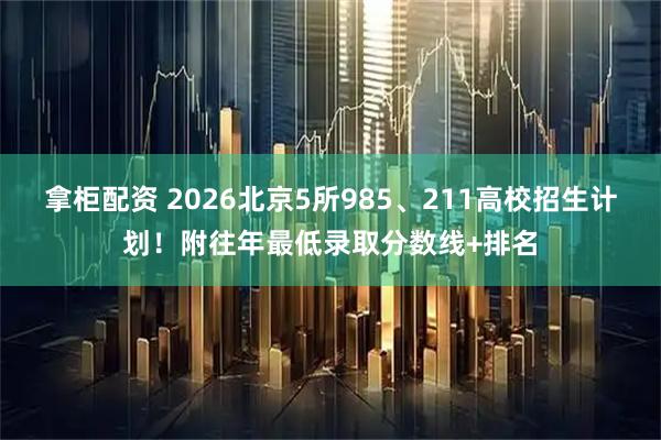 拿柜配资 2026北京5所985、211高校招生计划！附往年最低录取分数线+排名