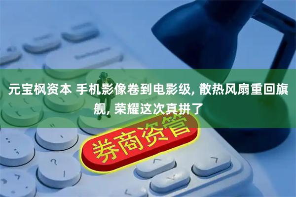 元宝枫资本 手机影像卷到电影级, 散热风扇重回旗舰, 荣耀这次真拼了
